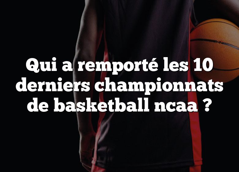 Qui a remporté les 10 derniers championnats de basketball ncaa ?